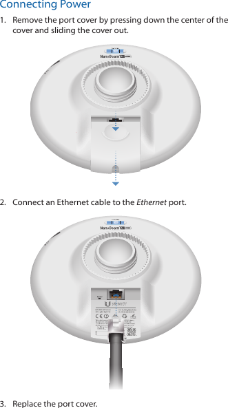 Connecting Power1.  Remove the port cover by pressing down the center of the cover and sliding the cover out.2.  Connect an Ethernet cable to the Ethernet port.3.  Replace the port cover.