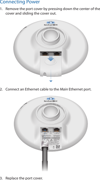 Connecting Power1.  Remove the port cover by pressing down the center of the cover and sliding the cover out.2.  Connect an Ethernet cable to the Main Ethernet port.3.  Replace the port cover.