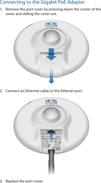 Connecting to the Gigabit PoE Adapter1.  Remove the port cover by pressing down the center of the cover and sliding the cover out.2.  Connect an Ethernet cable to the Ethernet port.3.  Replace the port cover.