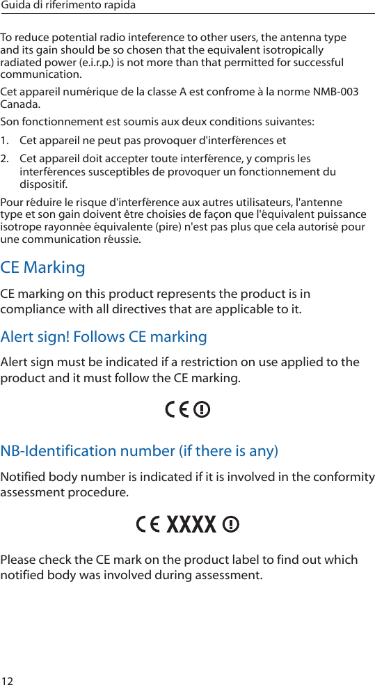 12Guida di riferimento rapidaTo reduce potential radio inteference to other users, the antenna type and its gain should be so chosen that the equivalent isotropically radiated power (e.i.r.p.) is not more than that permitted for successful communication.Cet appareil numérique de la classe A est confrome à la norme NMB-003 Canada.Son fonctionnement est soumis aux deux conditions suivantes: 1.  Cet appareil ne peut pas provoquer d&apos;interférences et2.  Cet appareil doit accepter toute interférence, y compris les interférences susceptibles de provoquer un fonctionnement du dispositif.Pour réduire le risque d&apos;interférence aux autres utilisateurs, l&apos;antenne type et son gain doivent être choisies de façon que l&apos;équivalent puissance isotrope rayonnée équivalente (pire) n&apos;est pas plus que cela autorisé pour une communication réussie.CE MarkingCE marking on this product represents the product is in compliance with all directives that are applicable to it.Alert sign! Follows CE markingAlert sign must be indicated if a restriction on use applied to the product and it must follow the CE marking.NB-Identification number (if there is any)Notified body number is indicated if it is involved in the conformity assessment procedure.Please check the CE mark on the product label to find out which notified body was involved during assessment.