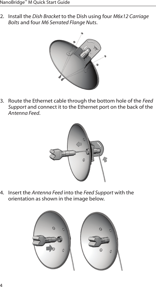 4NanoBridge™ M Quick Start Guide2.  Install the Dish Bracket to the Dish using four M6x12 Carriage Bolts and four M6 Serrated Flange Nuts.3.  Route the Ethernet cable through the bottom hole of the Feed Support and connect it to the Ethernet port on the back of the Antenna Feed.4.  Insert the Antenna Feed into the Feed Support with the orientation as shown in the image below.