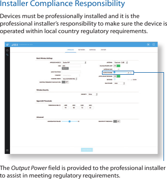 Installer Compliance ResponsibilityDevices must be professionally installed and it is the professional installer’s responsibility to make sure the device is operated within local country regulatory requirements.The Output Power field is provided to the professional installer to assist in meeting regulatory requirements.