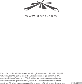 www.ubnt.com©2013-2015 Ubiquiti Networks, Inc. All rights reserved. Ubiquiti, Ubiquiti Networks, the Ubiquiti U logo, the Ubiquiti beam logo, airMAX, airOS, InnerFeed, PowerBeam, and TOUGHCable are trademarks or registered trademarks of UbiquitiNetworks,Inc. in the United States and in other countries. All other trademarks are the property of their respective owners. PHJL040615