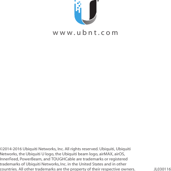 ©2014-2016 Ubiquiti Networks, Inc. All rights reserved. Ubiquiti, Ubiquiti Networks, the Ubiquiti U logo, the Ubiquiti beam logo, airMAX, airOS, InnerFeed, PowerBeam, and TOUGHCable are trademarks or registered trademarks of UbiquitiNetworks,Inc. in the United States and in other countries. All other trademarks are the property of their respective owners. JL030116  www.ubnt.com