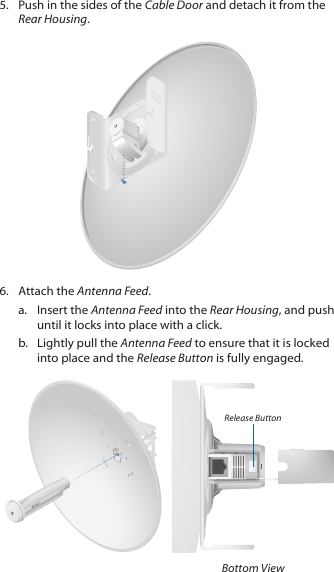 5.  Push in the sides of the Cable Door and detach it from the Rear Housing.6.  Attach the Antenna Feed.a.  Insert the Antenna Feed into the Rear Housing, and push until it locks into place with a click.b.  Lightly pull the Antenna Feed to ensure that it is locked into place and the Release Button is fully engaged.Release ButtonBottom View