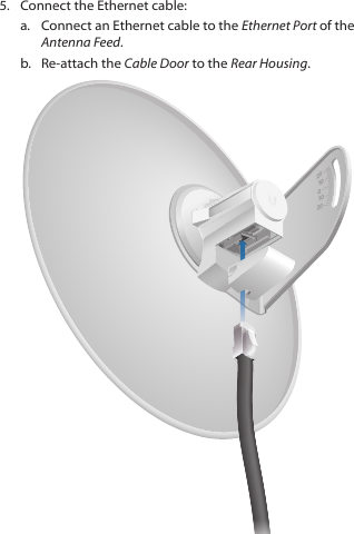 5.  Connect the Ethernet cable:a.  Connect an Ethernet cable to the Ethernet Port of the Antenna Feed. b.  Re-attach the Cable Door to the Rear Housing.202010010