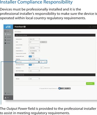 Installer Compliance ResponsibilityDevices must be professionally installed and it is the professional installer’s responsibility to make sure the device is operated within local country regulatory requirements.The Output Power field is provided to the professional installer to assist in meeting regulatory requirements. 