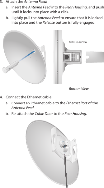 3.  Attach the Antenna Feed:a.  Insert the Antenna Feed into the Rear Housing, and push until it locks into place with a click. b.  Lightly pull the Antenna Feed to ensure that it is locked into place and the Release button is fully engaged.Release ButtonBottom View4.  Connect the Ethernet cable:a.  Connect an Ethernet cable to the Ethernet Port of the Antenna Feed. b.  Re-attach the Cable Door to the Rear Housing.