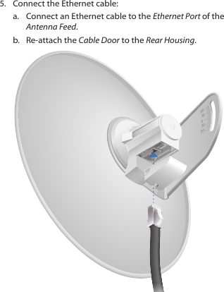 5.  Connect the Ethernet cable:a.  Connect an Ethernet cable to the Ethernet Port of the Antenna Feed. b.  Re-attach the Cable Door to the Rear Housing.202010010