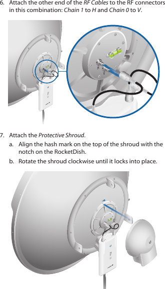 6.  Attach the other end of the RF Cables to the RF connectors in this combination: Chain 1 to H and Chain 0 to V.HVHV7.  Attach the Protective Shroud. a.  Align the hash mark on the top of the shroud with the notch on the RocketDish. b.  Rotate the shroud clockwise until it locks into place.HV