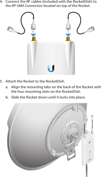 4.  Connect the RF cables (included with the RocketDish) to the RP-SMA Connectors located on top of the Rocket.5.  Attach the Rocket to the RocketDish.a.  Align the mounting tabs on the back of the Rocket with the four mounting slots on the RocketDish. b.  Slide the Rocket down until it locks into place.HV