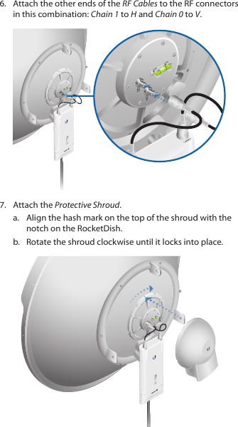 6.  Attach the other ends of the RF Cables to the RF connectors in this combination: Chain 1 to H and Chain 0 to V.HVHV7.  Attach the Protective Shroud. a.  Align the hash mark on the top of the shroud with the notch on the RocketDish. b.  Rotate the shroud clockwise until it locks into place.HV