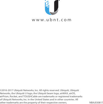 ©2016-2017 Ubiquiti Networks, Inc. All rights reserved. Ubiquiti, Ubiquiti Networks, the Ubiquiti U logo, the Ubiquiti beam logo, airMAX, airOS, airPrism, Rocket, and TOUGHCable are trademarks or registered trademarks of UbiquitiNetworks,Inc. in the United States and in other countries. All other trademarks are the property of their respective owners. NBAJ030817  www.ubnt.com