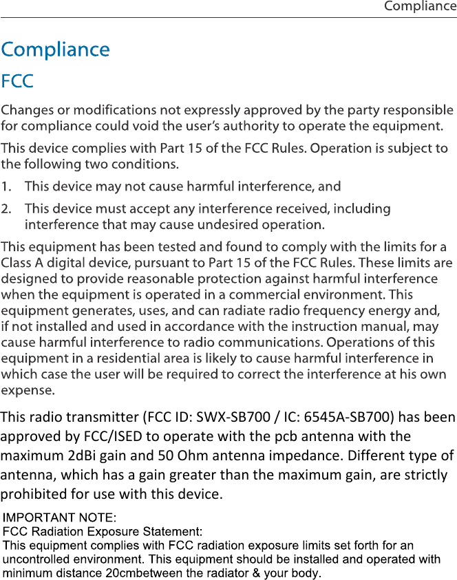 This radio transmitter (FCC ID: SWX-SB700 / IC: 6545A-SB700) has been approved by FCC/ISED to operate with the pcb antenna with the maximum 2dBi gain and 50 Ohm antenna impedance. Different type of antenna, which has a gain greater than the maximum gain, are strictly prohibited for use with this device.
