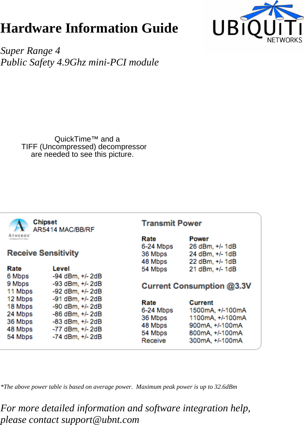 QuickTime™ and aTIFF (Uncompressed) decompressorare needed to see this picture.Hardware Information Guide  Super Range 4  Public Safety 4.9Ghz mini-PCI module                            *The above power table is based on average power.  Maximum peak power is up to 32.6dBm  For more detailed information and software integration help, please contact support@ubnt.com 