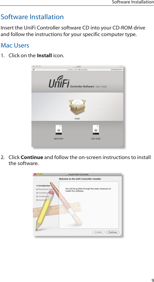 9Software InstallationSoftware InstallationInsert the UniFi Controller software CD into your CD-ROM drive and follow the instructions for your specific computer type.Mac Users1.  Click on the Install icon.2.  Click Continue and follow the on-screen instructions to install the software.