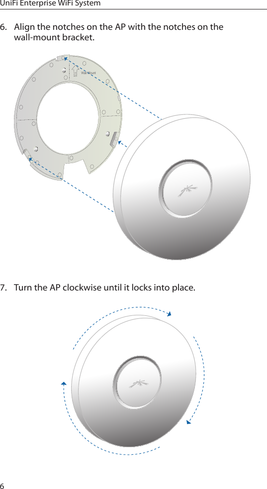 6UniFi Enterprise WiFi System6.  Align the notches on the AP with the notches on the wall-mount bracket.Wall Mount7.  Turn the AP clockwise until it locks into place.Wall Mount