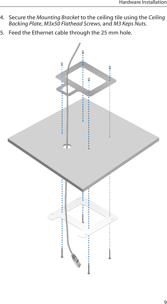 9Hardware Installation4.  Secure the Mounting Bracket to the ceiling tile using the Ceiling Backing Plate, M3x50 Flathead Screws, and M3 Keps Nuts.5.  Feed the Ethernet cable through the 25 mm hole.