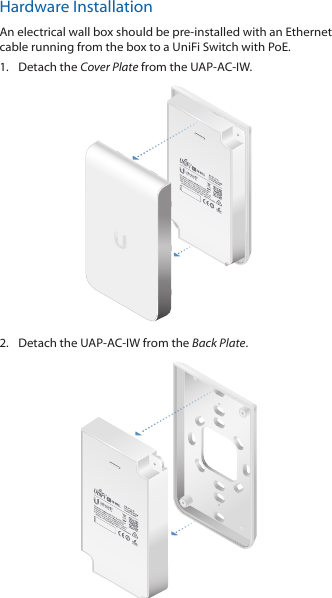 Hardware InstallationAn electrical wall box should be pre‑installed with an Ethernet cable running from the box to a UniFi Switch with PoE.1.  Detach the Cover Plate from the UAP‑AC‑IW.2.  Detach the UAP‑AC‑IW from the Back Plate.