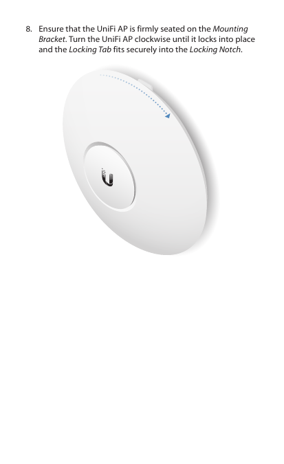 8.  Ensure that the UniFi AP is firmly seated on the Mounting Bracket. Turn the UniFi AP clockwise until it locks into place and the Locking Tab fits securely into the Locking Notch.
