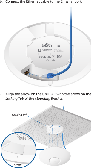 6.  Connect the Ethernet cable to the Ethernet port.7.  Align the arrow on the UniFi AP with the arrow on the Locking Tab of the Mounting Bracket.Locking TabArrow