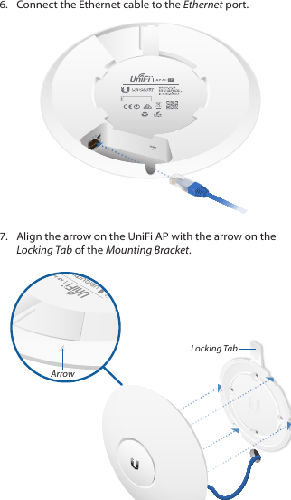 6.  Connect the Ethernet cable to the Ethernet port. 7.  Align the arrow on the UniFi AP with the arrow on the Locking Tab of the Mounting Bracket.Locking TabArrow