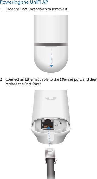 Powering the UniFi AP1.  Slide the Port Cover down to remove it.2.  Connect an Ethernet cable to the Ethernet port, and then replace the Port Cover.