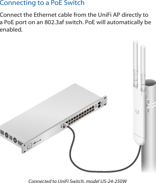 Connecting to a PoE SwitchConnect the Ethernet cable from the UniFi AP directly to a PoE port on an 802.3af switch. PoE will automatically be enabled.1                     3                    5                    7                   9                  11                   13                  15                 17                 19                  21                 222                    4                    6                    8                  10                  12                   14                 16                  18                 20                  22                 24SPF1SPF2Connected to UniFi Switch, model US-24-250W