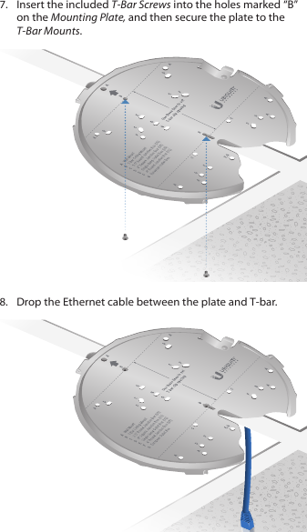 7.  Insert the included T-Bar Screws into the holes marked “B” on the Mounting Plate, and then secure the plate to the T-Bar Mounts.8.  Drop the Ethernet cable between the plate and T-bar.