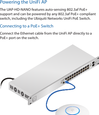 Powering the UniFi APThe UAP-HD-NANO features auto-sensing 802.3af PoE+ support and can be powered by any 802.3af PoE+ compliant switch, including the Ubiquiti Networks UniFi PoE Switch. Connecting to a PoE+ SwitchConnect the Ethernet cable from the UniFi AP directly to a PoE+ port on the switch.1                     3                    5                    7                   9                  11                   13                  15                 17                 19                  21                 222                    4                    6                    8                  10                  12                   14                 16                  18                 20                  22                 24SPF1SPF2