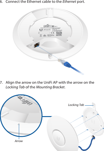 6.  Connect the Ethernet cable to the Ethernet port. 7.  Align the arrow on the UniFi AP with the arrow on the Locking Tab of the Mounting Bracket.ArrowLocking Tab