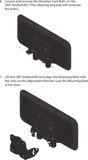 6.  Loosen and remove the Elevation Lock Bolts on the UAP‑StadiumXG. (The retaining lanyards will constrain the bolts.)7.  Lift the UAP‑StadiumXG and align the Mounting Bolts with the slots on the Adjustment Bracket. Seat the Mounting Bolts in the slots. 