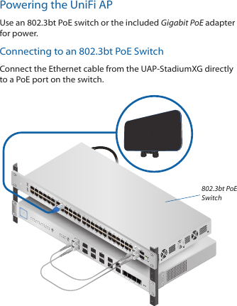 Powering the UniFi APUse an 802.3bt PoE switch or the included Gigabit PoE adapter for power.Connecting to an 802.3bt PoE SwitchConnect the Ethernet cable from the UAP‑StadiumXG directly to a PoE port on the switch. 802.3bt PoE Switch