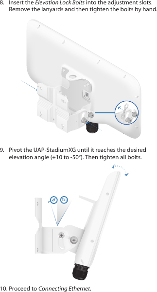 8.  Insert the Elevation Lock Bolts into the adjustment slots. Remove the lanyards and then tighten the bolts by hand.9.  Pivot the UAP‑StadiumXG until it reaches the desired elevation angle (+10 to ‑50°). Then tighten all bolts. 10°50°10. Proceed to Connecting Ethernet.