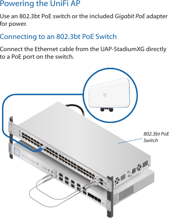 Powering the UniFi APUse an 802.3bt PoE switch or the included Gigabit PoE adapter for power.Connecting to an 802.3bt PoE SwitchConnect the Ethernet cable from the UAP‑StadiumXG directly to a PoE port on the switch. 802.3bt PoE Switch