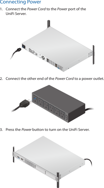 Connecting Power1.  Connect the Power Cord to the Power port of the UniFiServer.2.  Connect the other end of the Power Cord to a power outlet.3.  Press the Power button to turn on the UniFi Server.