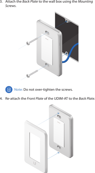 3.  Attach the Back Plate to the wall box using the Mounting Screws.Note: Do not over-tighten the screws.4.  Re-attach the Front Plate of the UDIM-AT to the Back Plate. 