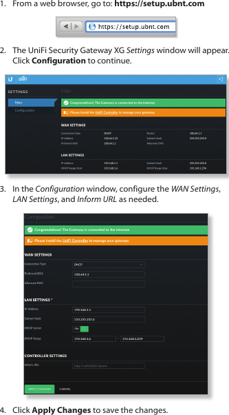 1.  From a web browser, go to: https://setup.ubnt.comhttps://setup.ubnt.com2.  The UniFi Security Gateway XG Settings window will appear. Click Configuration to continue.3.  In the Configuration window, configure the WAN Settings, LAN Settings, and Inform URL as needed.4.  Click Apply Changes to save the changes.