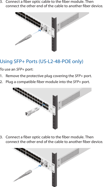 3.  Connect a fiber optic cable to the fiber module. Then connect the other end of the cable to another fiber device.50Using SFP+ Ports (US-L2-48-POE only)To use an SFP+ port:1.  Remove the protective plug covering the SFP+ port. 2.  Plug a compatible fiber module into the SFP+ port.1000Mbps SM/SC 20KM DDMTx1550nm/Rx1310nm3.  Connect a fiber optic cable to the fiber module. Then connect the other end of the cable to another fiber device.50