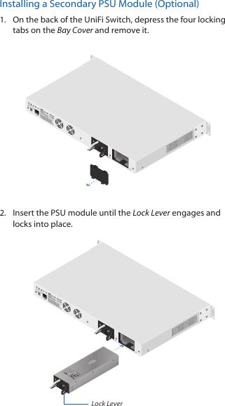 Installing a Secondary PSU Module (Optional)1.  On the back of the UniFi Switch, depress the four locking tabs on the Bay Cover and removeit.2.  Insert the PSU module until the Lock Lever engages and locks into place.Lock Lever