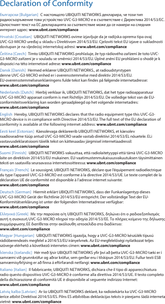 Declaration of Conformityбългарски [Bulgarian]  С настоящото UBIQUITI NETWORKS декларира, че този тип радиосъоръжение това устройство UVC-G3-MICRO е в съответствие с Директива 2014/53/ЕС. Цялостният текст на ЕС декларацията за съответствие може да се намери на следния интернет адрес: www.ubnt.com/complianceHrvatski [Croatian]  UBIQUITI NETWORKS ovime izjavljuje da je radijska oprema tipa ovaj UVC-G3-MICRO uređaj u skladu s Direktivom 2014/53/EU. Cjeloviti tekst EU izjave o sukladnosti dostupan je na sljedećoj internetskoj adresi: www.ubnt.com/complianceČeština [Czech]  Tímto UBIQUITI NETWORKS prohlašuje, že typ rádiového zařízení že toto UVC-G3-MICRO zařízení je v souladu se směrnicí 2014/53/EU. Úplné znění EU prohlášení o shodě je k dispozici na této internetové adrese: www.ubnt.com/complianceDansk [Danish]  Hermed erklærer UBIQUITI NETWORKS., at radioudstyrstypen denne UVC-G3-MICRO enhed er i overensstemmelse med direktiv 2014/53/EU. EU-overensstemmelseserklæringens fulde tekst kan findes på følgende internetadresse:  www.ubnt.com/complianceNederlands [Dutch]  Hierbij verklaar ik, UBIQUITI NETWORKS, dat het type radioapparatuur UVC-G3-MICRO apparaat conform is met Richtlijn 2014/53/EU. De volledige tekst van de EU-conformiteitsverklaring kan worden geraadpleegd op het volgende internetadres:  www.ubnt.com/complianceEnglish Hereby, UBIQUITI NETWORKS declares that the radio equipment type this UVC-G3-MICRO device is in compliance with Directive 2014/53/EU. The full text of the EU declaration of conformity is available at the following internet address: www.ubnt.com/complianceEesti keel [Estonian]  Käesolevaga deklareerib UBIQUITI NETWORKS, et käesolev raadioseadme tüüp antud UVC-G3-MICRO seade vastab direktiivi 2014/53/EL nõuetele. ELi vastavusdeklaratsiooni täielik tekst on kättesaadav järgmisel internetiaadressil:  www.ubnt.com/complianceSuomi [Finnish]  UBIQUITI NETWORKS vakuuttaa, että radiolaitetyyppi että tämä UVC-G3-MICRO laite on direktiivin 2014/53/EU mukainen. EU-vaatimustenmukaisuusvakuutuksen täysimittainen teksti on saatavilla seuraavassa internetosoitteessa: www.ubnt.com/complianceFrançais [French]  Le soussigné, UBIQUITI NETWORKS, déclare que l’équipement radioélectrique du type l’appareil UVC-G3-MICRO est conforme à la directive 2014/53/UE. Le texte complet de la déclaration UE de conformité est disponible à l’adresse internet suivante:  www.ubnt.com/complianceDeutsch [German]  Hiermit erklärt UBIQUITI NETWORKS, dass der Funkanlagentyp dieses  UVC-G3-MICRO Gerät der Richtlinie 2014/53/EU entspricht. Der vollständige Text der EU-Konformitätserklärung ist unter der folgenden Internetadresse verfügbar:  www.ubnt.com/complianceΕλληνικά [Greek]  Με την παρούσα ο/η UBIQUITI NETWORKS, δηλώνει ότι ο ραδιοεξοπλισμός αυτή η συσκευή UVC-G3-MICRO πληροί την οδηγία 2014/53/ΕΕ. Το πλήρες κείμενο της δήλωσης συμμόρφωσης ΕΕ διατίθεται στην ακόλουθη ιστοσελίδα στο διαδίκτυο:  www.ubnt.com/complianceMagyar [Hungarian]  UBIQUITI NETWORKS igazolja, hogy a UVC-G3-MICRO készülék típusú rádióberendezés megfelel a 2014/53/EU irányelvnek. Az EU-megfelelőségi nyilatkozat teljes szövege elérhető a következő internetes címen: www.ubnt.com/complianceÍslenska [Icelandic]  Hér með lýsir UBIQUITI NETWORKS yfir því að þetta UVC-G3-MICRO tæki er í samræmi við grunnkröfur og aðrar kröfur, sem gerðar eru í tilskipun 2014/53/EU. Fullur texti ESB samræmisyfirlýsing er að finna á eftirfarandi netfangi: www.ubnt.com/complianceItaliano [Italian]  Il fabbricante, UBIQUITI NETWORKS, dichiara che il tipo di apparecchiatura radio questo dispositivo UVC-G3-MICRO èconforme alla direttiva 2014/53/UE. Il testo completo della dichiarazione di conformità UE è disponibile al seguente indirizzo Internet:  www.ubnt.com/complianceLatvių kalba [Latvian]  Ar šo UBIQUITI NETWORKS deklarē, ka radioiekārta ka UVC-G3-MICRO  ierīce atbilst Direktīvai 2014/53/ES. Pilns ES atbilstības deklarācijas teksts ir pieejams šādā interneta vietnē: www.ubnt.com/compliance