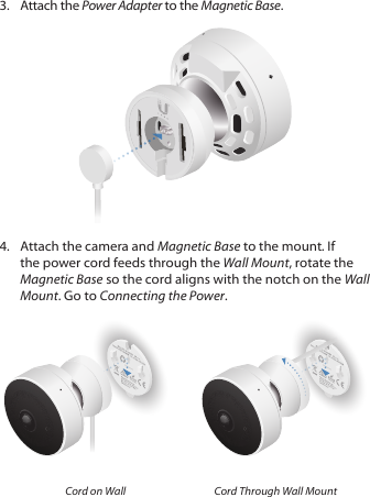 3.  Attach the Power Adapter to the Magnetic Base. 4.  Attach the camera and Magnetic Base to the mount. If the power cord feeds through the Wall Mount, rotate the Magnetic Base so the cord aligns with the notch on the Wall Mount. Go to Connecting the Power.Cord on Wall Cord Through Wall Mount