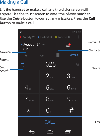 Making a CallLift the handset to make a call and the dialer screen will appear. Use the touchscreen to enter the phone number. Use the Delete button to correct any mistakes. Press the Call button to make a call.DeleteContactsCallVoicemailRecentsFavoritesSmart Search