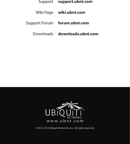 www.ubnt.com© 2012-2013 Ubiquiti Networks, Inc. All rights reserved.Support support.ubnt.comWiki Page wiki.ubnt.comSupport Forum forum.ubnt.comDownloads downloads.ubnt.com