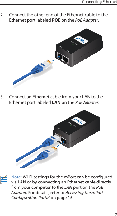 7Connecting Ethernet2.  Connect the other end of the Ethernet cable to the Ethernet port labeled POE on the PoE Adapter.3.  Connect an Ethernet cable from your LAN to the Ethernet port labeled LAN on the PoE Adapter.Note: Wi-Fi settings for the mPort can be configured via LAN or by connecting an Ethernet cable directly from your computer to the LAN port on the PoE Adapter. For details, refer to Accessing the mPort Configuration Portal on page 15. 