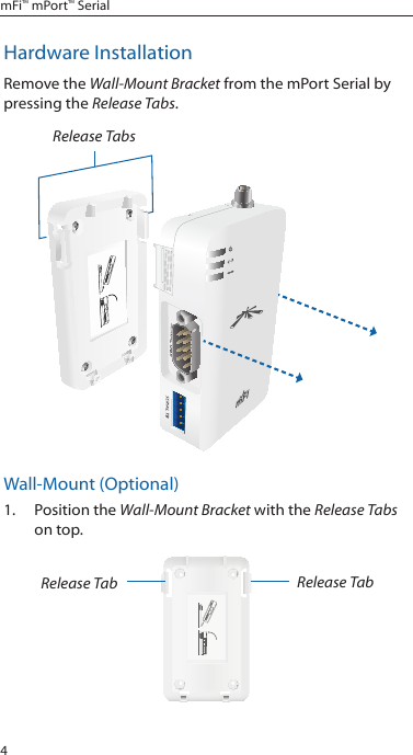 4mFi™ mPort™ SerialHardware InstallationRemove the Wall-Mount Bracket from the mPort Serial by pressing the Release Tabs.Release TabsWall-Mount (Optional)1.  Position the Wall-Mount Bracket with the Release Tabs on top.Release Tab Release Tab