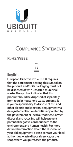 COMplIanCE statEMEntsroHS/WeeeEnglishEuropean Directive 2012/19/EU requires that the equipment bearing this symbol on the product and/or its packaging must not be disposed of with unsorted municipal waste. The symbol indicates that this product should be disposed of separately from regular household waste streams. It is your responsibility to dispose of this and other electric and electronic equipment via designated collection facilities appointed by the government or local authorities. Correct disposal and recycling will help prevent potential negative consequences to the environment and human health. For more detailed information about the disposal of your old equipment, please contact your local authorities, waste disposal service, or the shop where you purchased the product.