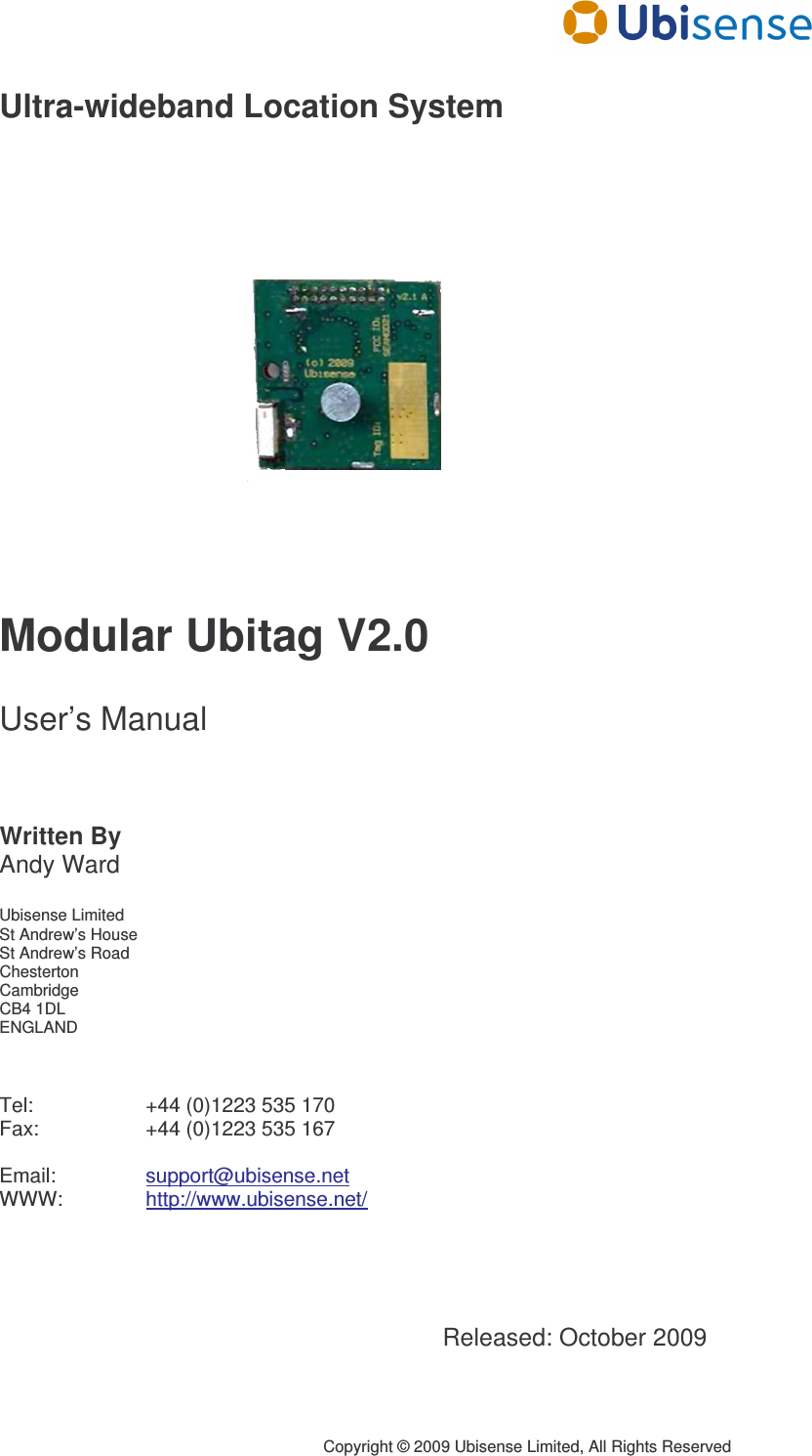      Copyright © 2009 Ubisense Limited, All Rights Reserved Ultra-wideband Location System             Modular Ubitag V2.0  User’s Manual    Written By Andy Ward  Ubisense Limited St Andrew’s House St Andrew’s Road Chesterton Cambridge CB4 1DL ENGLAND    Tel:     +44 (0)1223 535 170 Fax:     +44 (0)1223 535 167  Email:     support@ubisense.net WWW:    http://www.ubisense.net/     Released: October 2009 