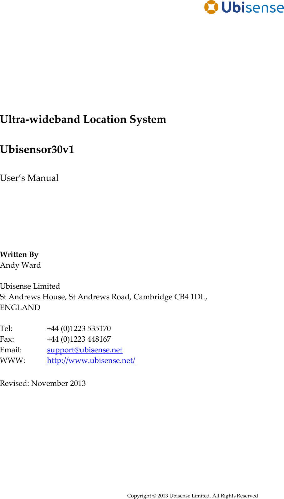     Copyright © 2013 Ubisense Limited, All Rights Reserved           Ultra-wideband Location System  Ubisensor30v1  User’s Manual       Written By Andy Ward  Ubisense Limited St Andrews House, St Andrews Road, Cambridge CB4 1DL, ENGLAND  Tel:     +44 (0)1223 535170 Fax:     +44 (0)1223 448167 Email:    support@ubisense.net WWW:   http://www.ubisense.net/  Revised: November 2013  