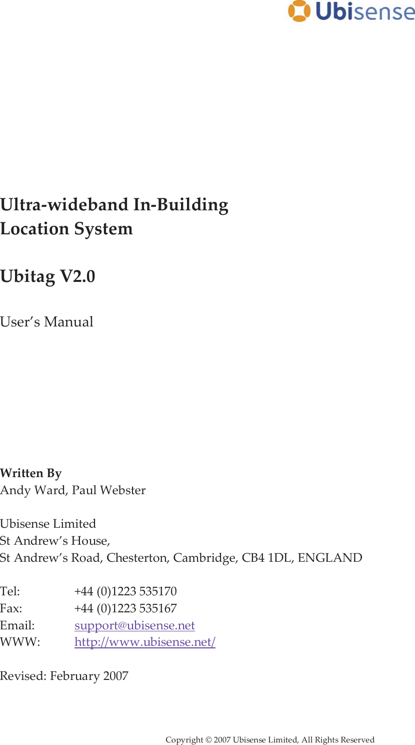     Copyright © 2007 Ubisense Limited, All Rights Reserved            Ultra-wideband In-Building Location System  Ubitag V2.0  User’s Manual         Written By Andy Ward, Paul Webster  Ubisense Limited St Andrew’s House,  St Andrew’s Road, Chesterton, Cambridge, CB4 1DL, ENGLAND  Tel:     +44 (0)1223 535170 Fax:     +44 (0)1223 535167 Email:    support@ubisense.net WWW:   http://www.ubisense.net/  Revised: February 2007
